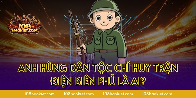 Anh hùng dân tộc chỉ huy trận Điện Biên Phủ là ai?