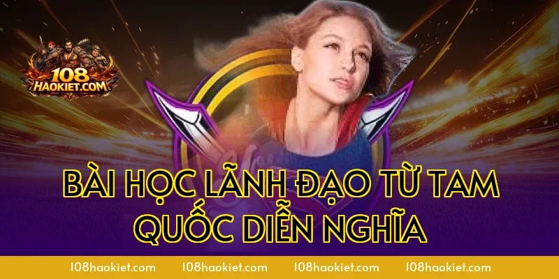 Bài học lãnh đạo từ Tam Quốc Diễn Nghĩa