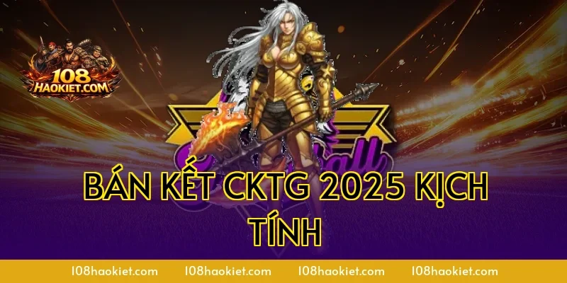 Bán kết CKTG 2025 kịch tính