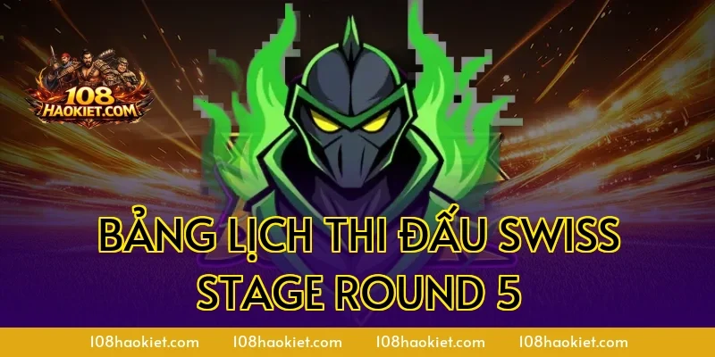 Bảng lịch thi đấu Swiss Stage Round 5