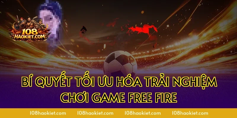 Bí quyết tối ưu hóa trải nghiệm chơi game Free Fire