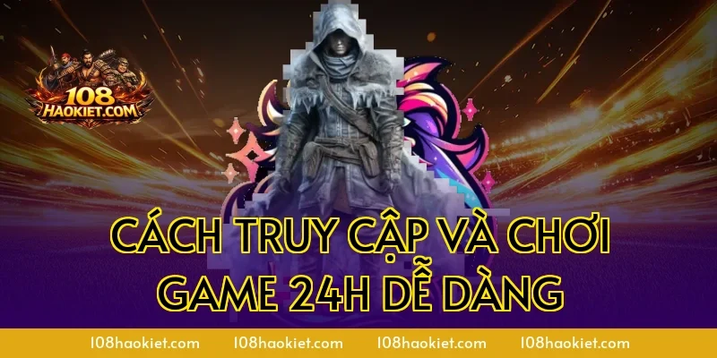 Cách truy cập và chơi game 24h dễ dàng