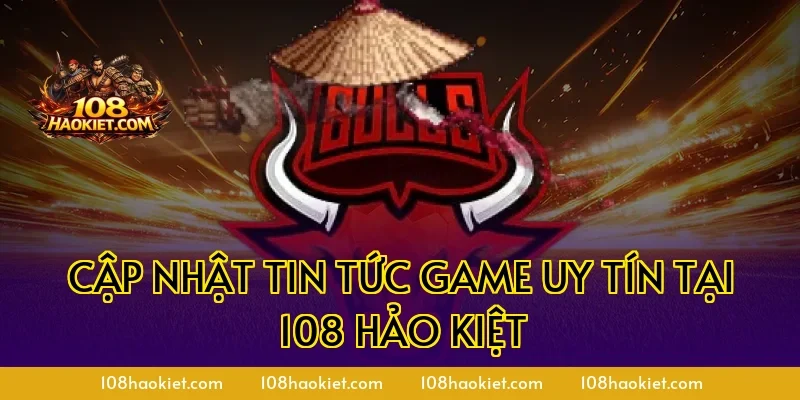 Cập nhật tin tức game uy tín tại 108 Hảo Kiệt