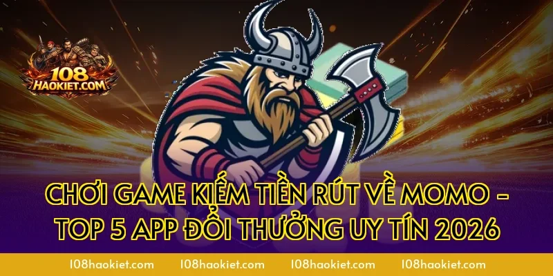 Chơi game kiếm tiền rút về momo - Top 5 App Đổi Thưởng Uy Tín 2026
