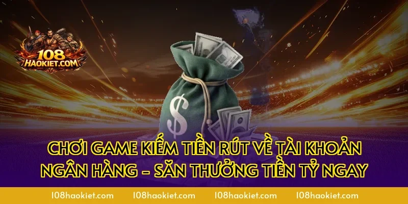 Chơi game kiếm tiền rút về tài khoản ngân hàng - Săn Thưởng Tiền Tỷ Ngay