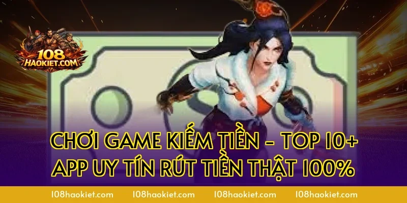 Chơi game kiếm tiền - Top 10+ App Uy Tín Rút Tiền Thật 100%