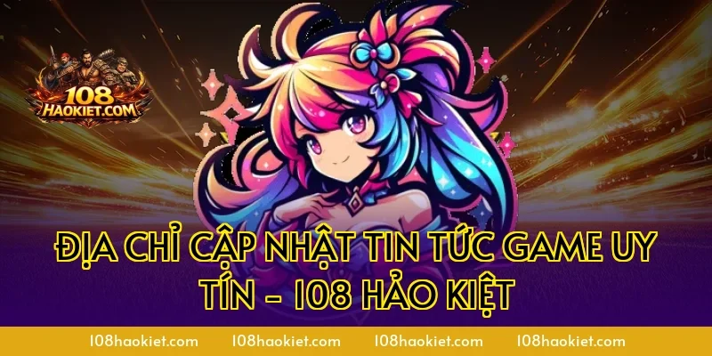 Địa chỉ cập nhật tin tức game uy tín - 108 Hảo Kiệt