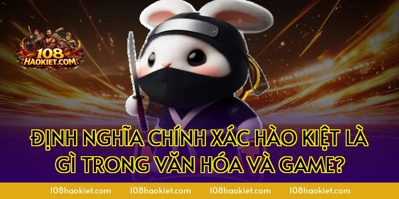 Định nghĩa chính xác hào kiệt là gì trong văn hóa và game?