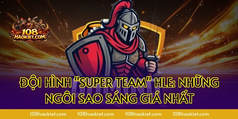 Đội Hình "Super Team" HLE: Những Ngôi Sao Sáng Giá Nhất
