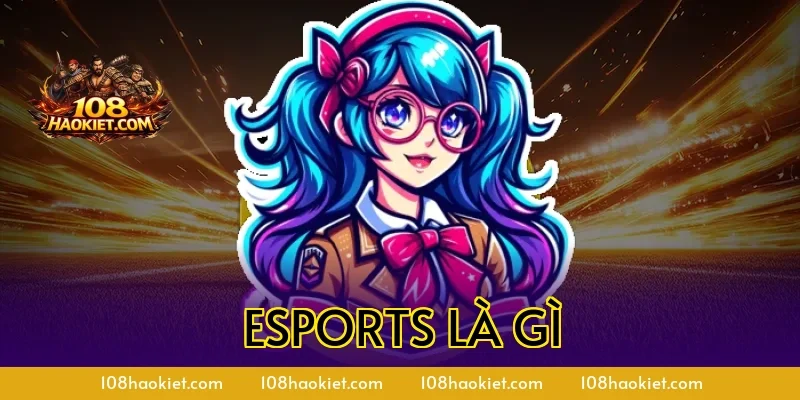 Esports Là Gì? Tổng Quan Và Các Bộ Môn Hot Hiện Nay