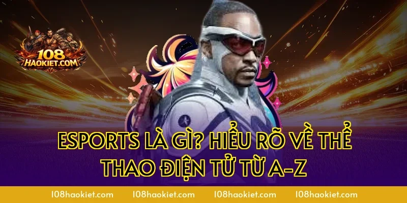 Esports là gì? Hiểu rõ về thể thao điện tử từ A-Z