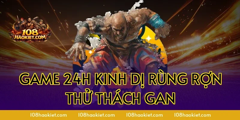 Game 24h kinh dị rùng rợn thử thách gan