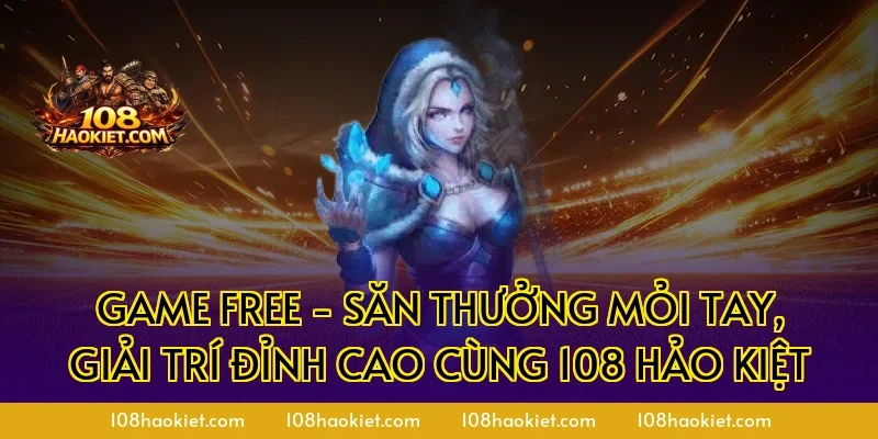 Game Free - Săn Thưởng Mỏi Tay, Giải Trí Đỉnh Cao Cùng 108 Hảo Kiệt
