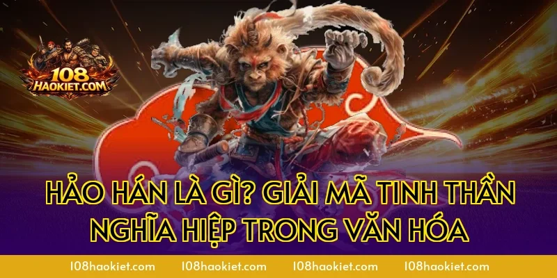Hảo hán là gì? Giải mã tinh thần nghĩa hiệp trong văn hóa