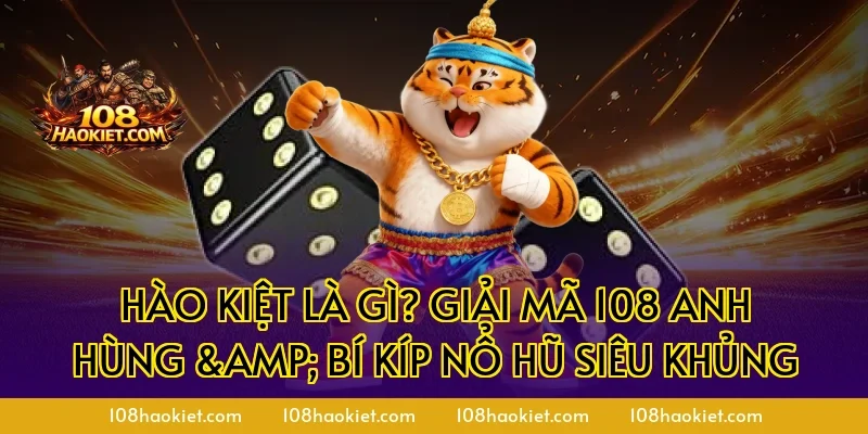 Hào kiệt là gì? Giải Mã 108 Anh Hùng & Bí Kíp Nổ Hũ Siêu Khủng