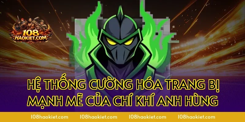 Hệ thống cường hóa trang bị mạnh mẽ của chí khí anh hùng