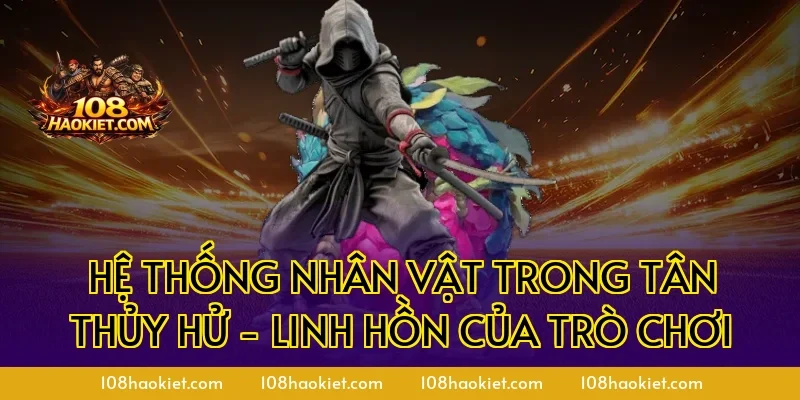 Hệ thống Nhân Vật trong Tân Thủy Hử - Linh hồn của trò chơi