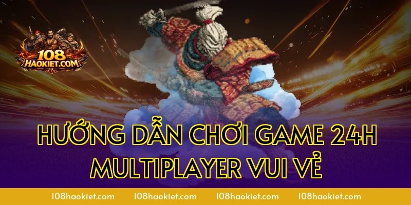 Hướng dẫn chơi game 24h multiplayer vui vẻ