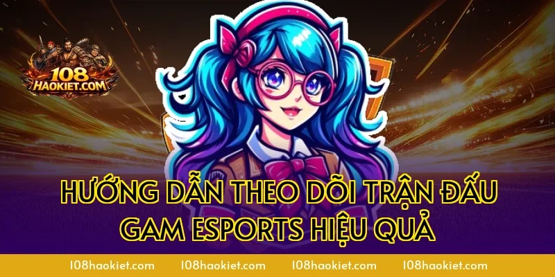 Hướng dẫn theo dõi trận đấu GAM Esports hiệu quả