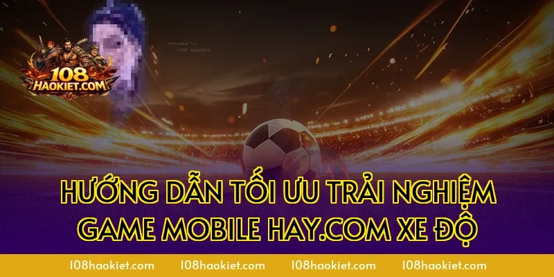 Hướng dẫn tối ưu trải nghiệm game mobile hay.com xe độ