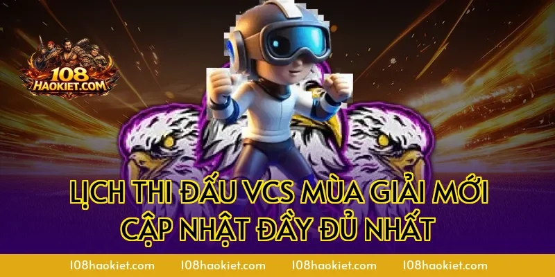 Lịch thi đấu VCS mùa giải mới cập nhật đầy đủ nhất
