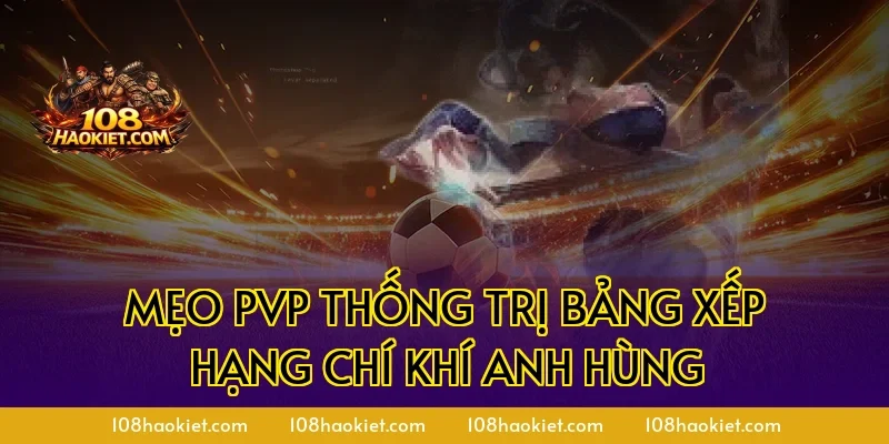 Mẹo PvP thống trị bảng xếp hạng chí khí anh hùng