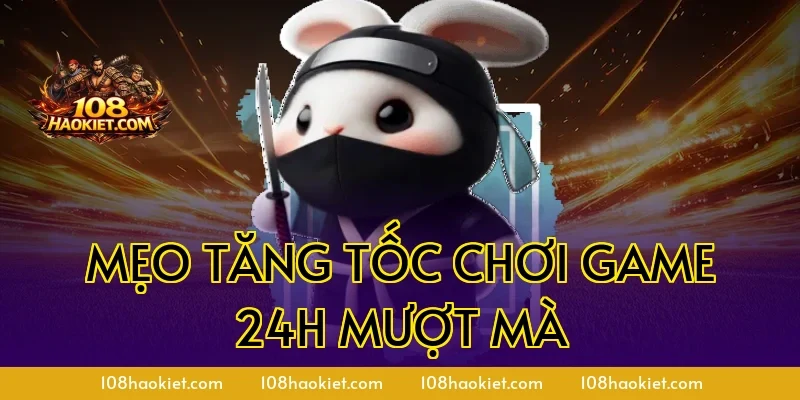 Mẹo tăng tốc chơi game 24h mượt mà