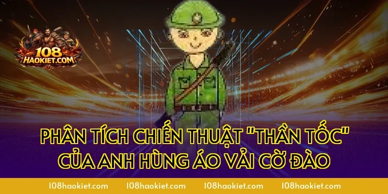 Phân tích chiến thuật "Thần Tốc" của anh hùng áo vải cờ đào