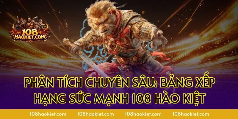 Phân tích chuyên sâu: Bảng xếp hạng sức mạnh 108 Hào Kiệt