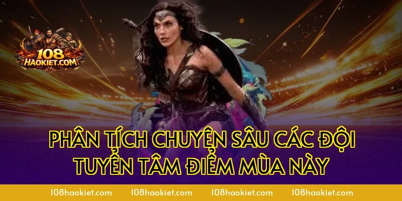 Phân tích chuyên sâu các đội tuyển tâm điểm mùa này