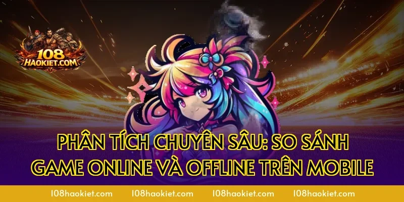 Phân tích chuyên sâu: So sánh Game Online và Offline trên Mobile