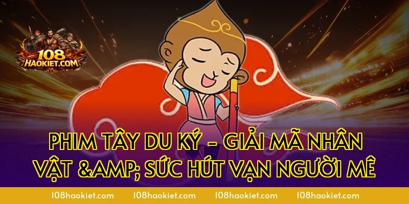 Phim Tây Du Ký - Giải Mã Nhân Vật & Sức Hút Vạn Người Mê