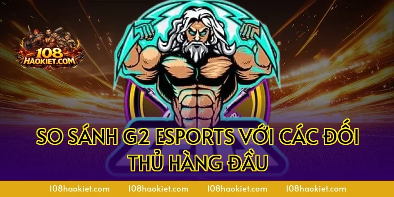 So sánh G2 Esports với các đối thủ hàng đầu