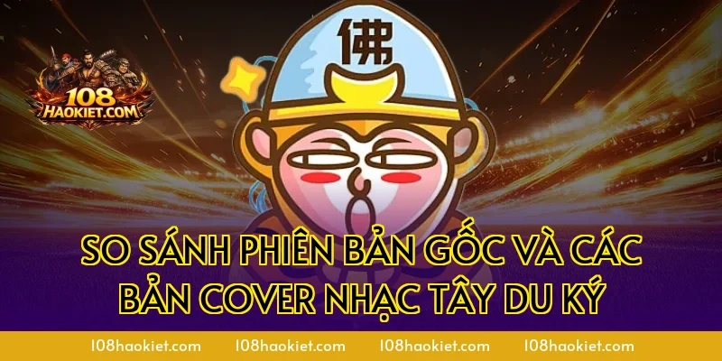 So sánh phiên bản gốc và các bản cover nhạc Tây Du Ký