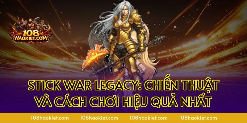 Stick War Legacy: Chiến Thuật Và Cách Chơi Hiệu Quả Nhất