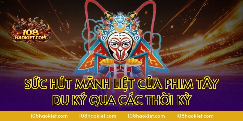 Sức hút mãnh liệt của phim Tây Du Ký qua các thời kỳ
