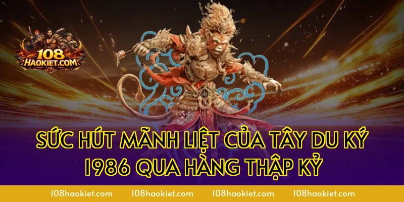 Sức hút mãnh liệt của Tây Du Ký 1986 qua hàng thập kỷ