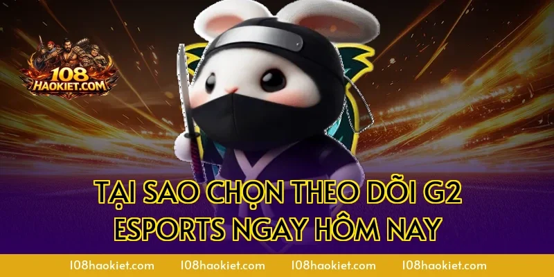 Tại sao chọn theo dõi G2 Esports ngay hôm nay