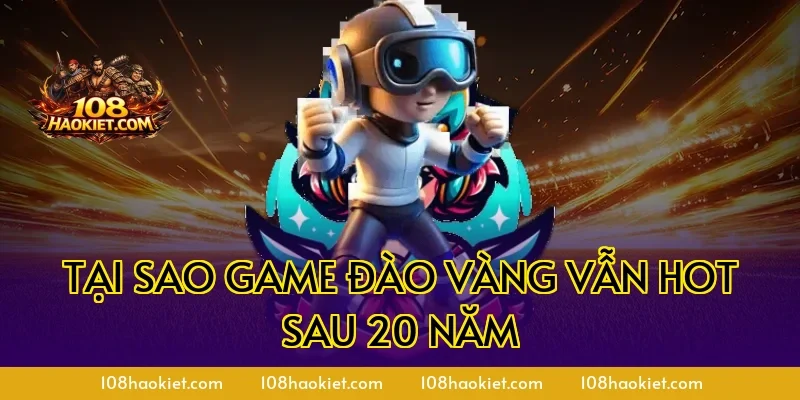 Tại sao game đào vàng vẫn hot sau 20 năm