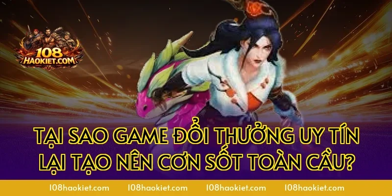 Tại sao game đổi thưởng uy tín lại tạo nên cơn sốt toàn cầu?