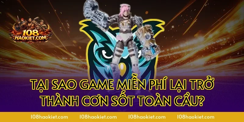 Tại sao game miễn phí lại trở thành cơn sốt toàn cầu?