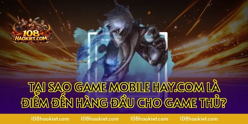 Tại sao game mobile hay.com là điểm đến hàng đầu cho game thủ?