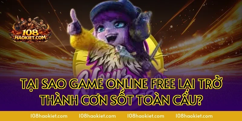 Tại sao game online free lại trở thành cơn sốt toàn cầu?