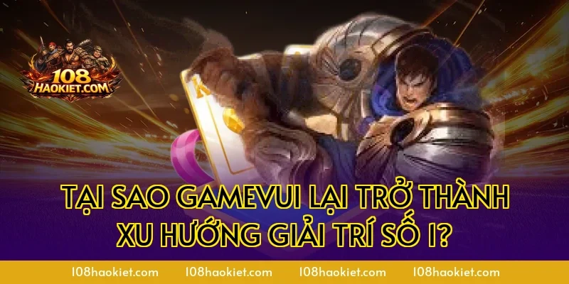 Tại sao gamevui lại trở thành xu hướng giải trí số 1?