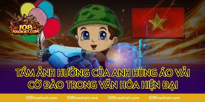 Tầm ảnh hưởng của anh hùng áo vải cờ đào trong văn hóa hiện đại