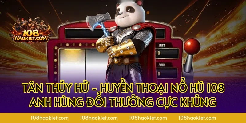 Tân Thủy Hử - Huyền Thoại Nổ Hũ 108 Anh Hùng Đổi Thưởng Cực Khủng