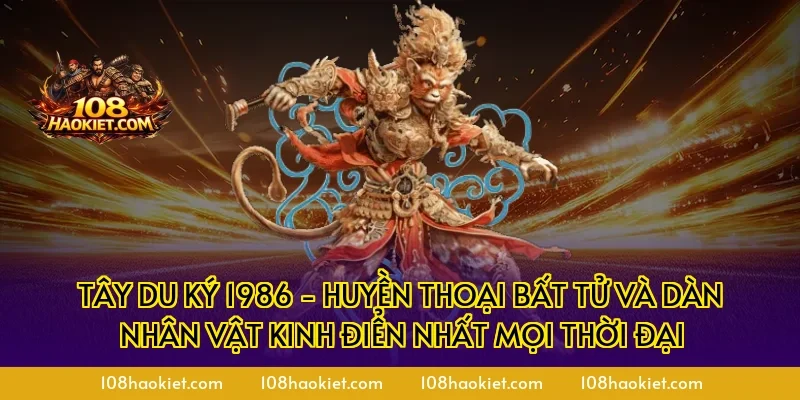 Tây Du Ký 1986 - Huyền Thoại Bất Tử Và Dàn Nhân Vật Kinh Điển Nhất Mọi Thời Đại