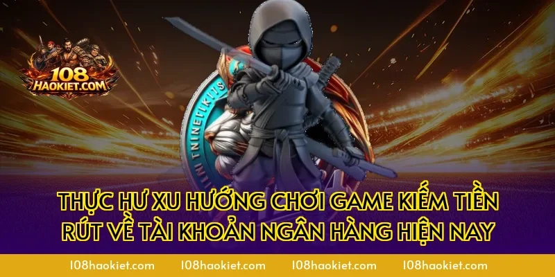Thực hư xu hướng chơi game kiếm tiền rút về tài khoản ngân hàng hiện nay