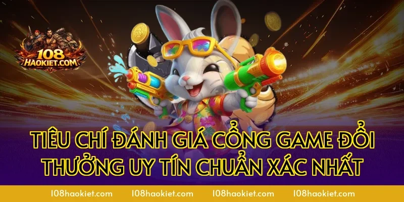 Tiêu chí đánh giá cổng game đổi thưởng uy tín chuẩn xác nhất