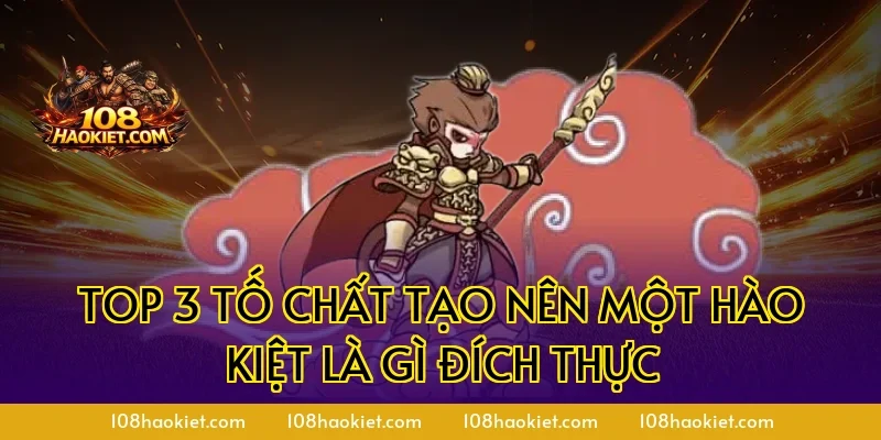 Top 3 tố chất tạo nên một hào kiệt là gì đích thực